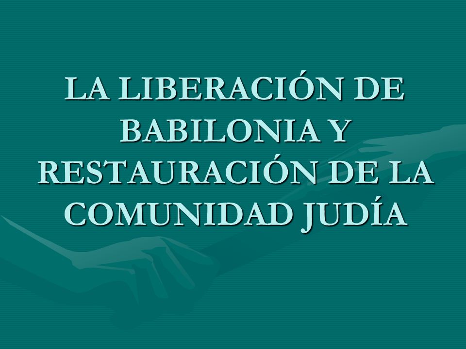 LA LIBERACIÓN DE BABILONIA Y RESTAURACIÓN DE LA COMUNIDAD JUDÍA