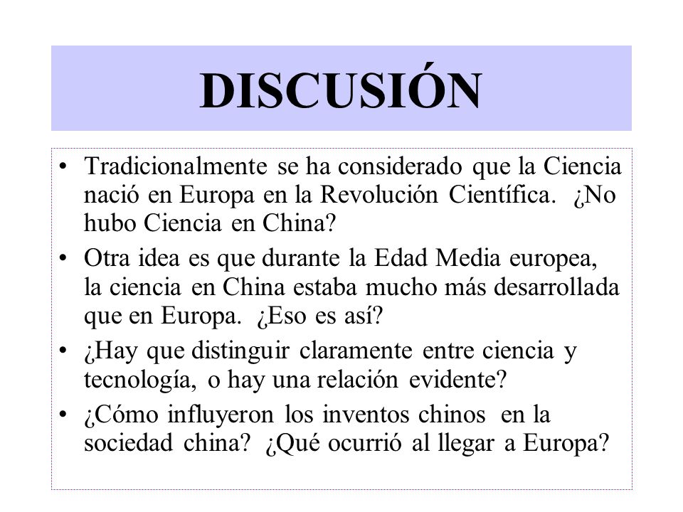 DISCUSIÓN Tradicionalmente se ha considerado que la Ciencia nació en Europa en la Revolución Científica. ¿No hubo Ciencia en China
