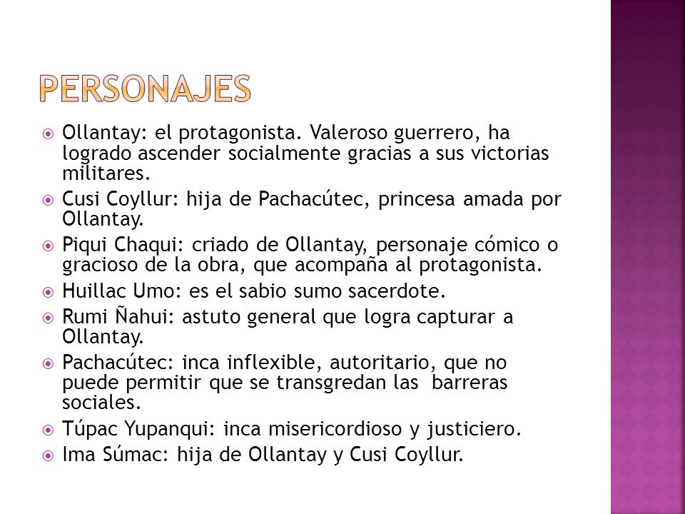 PERSONAJES Ollantay: el protagonista. Valeroso guerrero, ha logrado ascender socialmente gracias a sus victorias militares.