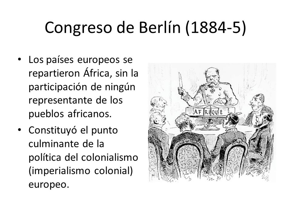 Congreso de Berlín (1884-5) Los países europeos se repartieron África, sin la participación de ningún representante de los pueblos africanos.