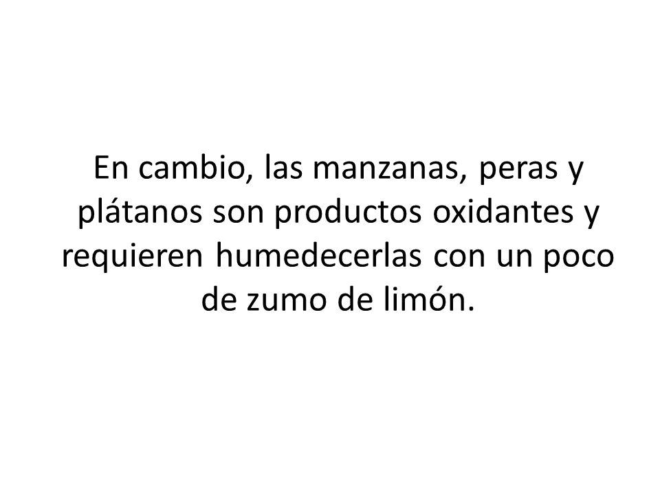 En cambio, las manzanas, peras y plátanos son productos oxidantes y requieren humedecerlas con un poco de zumo de limón.