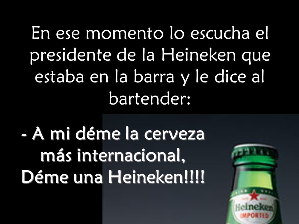 - A mi déme la cerveza más internacional, Déme una Heineken!!!!