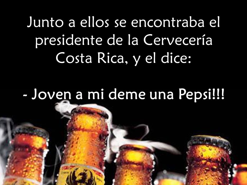 Junto a ellos se encontraba el presidente de la Cervecería Costa Rica, y el dice: - Joven a mi deme una Pepsi!!!