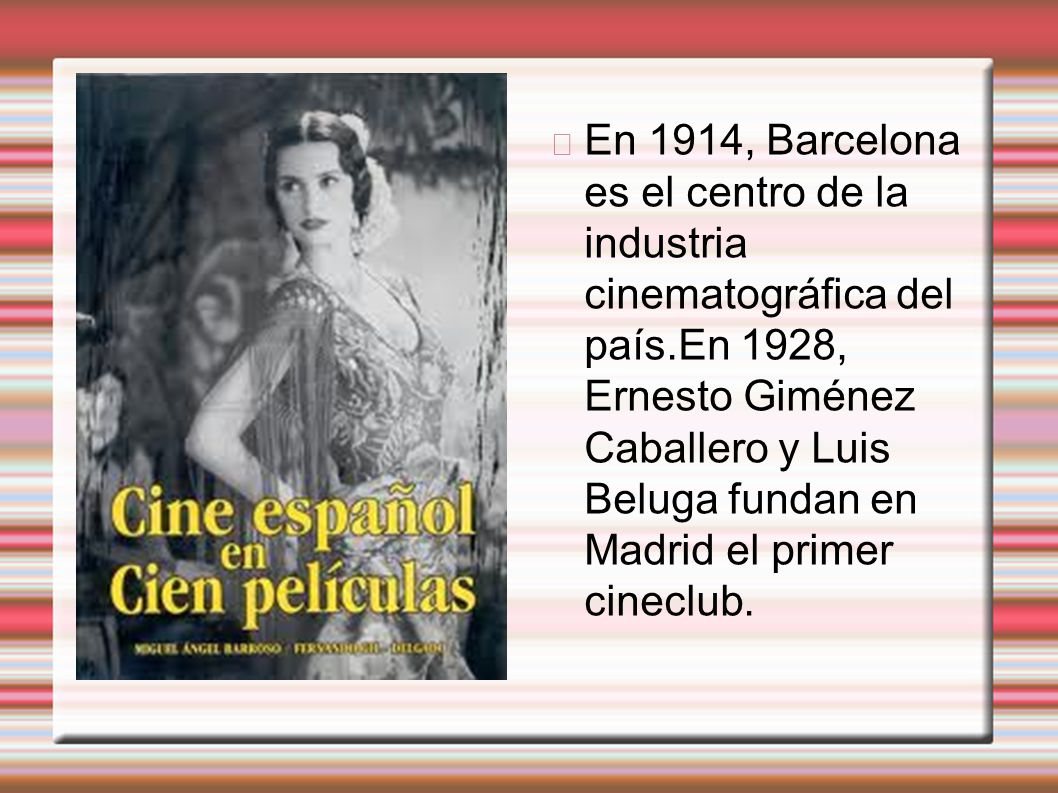 En 1914, Barcelona es el centro de la industria cinematográfica del país.En 1928, Ernesto Giménez Caballero y Luis Beluga fundan en Madrid el primer cineclub.
