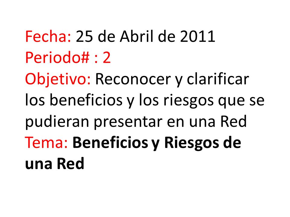 Fecha: 25 de Abril de 2011 Periodo# : 2 Objetivo: Reconocer y clarificar los beneficios y los riesgos que se pudieran presentar en una Red Tema: Beneficios y Riesgos de una Red