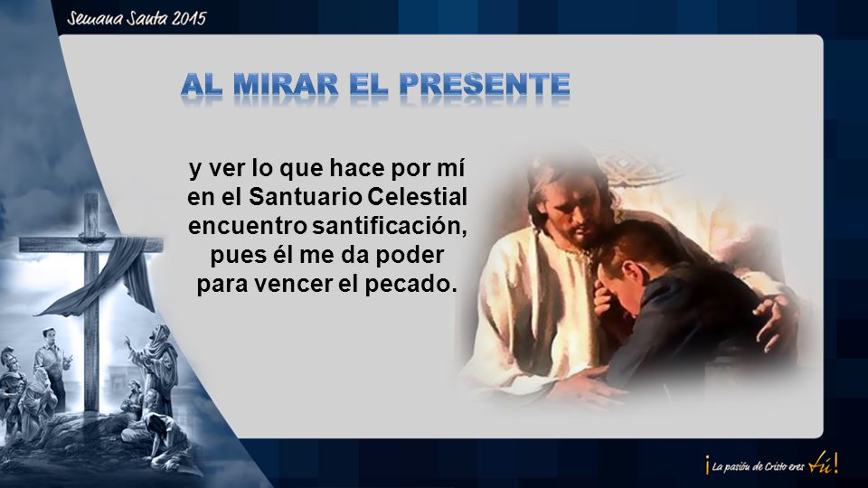 Al mirar El presente y ver lo que hace por mí en el Santuario Celestial encuentro santificación, pues él me da poder para vencer el pecado.