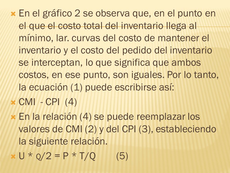 En el gráfico 2 se observa que, en el punto en el que el costo total del inventario llega al mínimo, lar. curvas del costo de mantener el inventario y el costo del pedido del inventario se interceptan, lo que significa que ambos costos, en ese punto, son iguales. Por lo tanto, la ecuación (1) puede escribirse así: