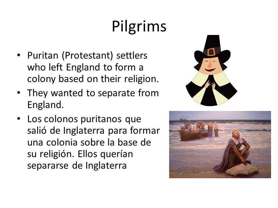 Pilgrims Puritan (Protestant) settlers who left England to form a colony based on their religion. They wanted to separate from England.