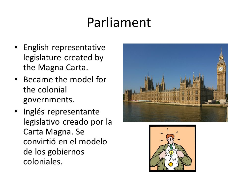 Parliament English representative legislature created by the Magna Carta. Became the model for the colonial governments.