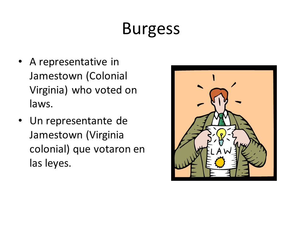 Burgess A representative in Jamestown (Colonial Virginia) who voted on laws.
