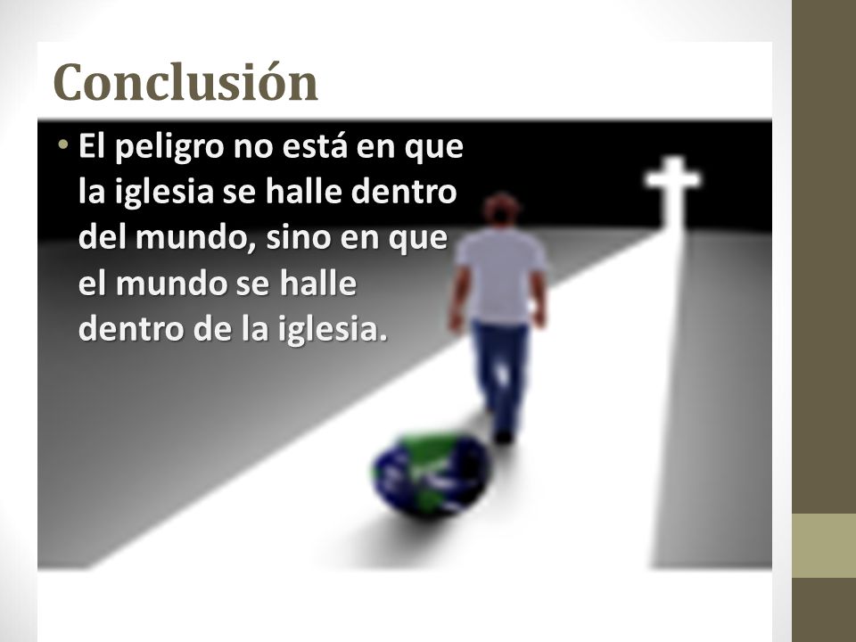 Conclusión El peligro no está en que la iglesia se halle dentro del mundo, sino en que el mundo se halle dentro de la iglesia.