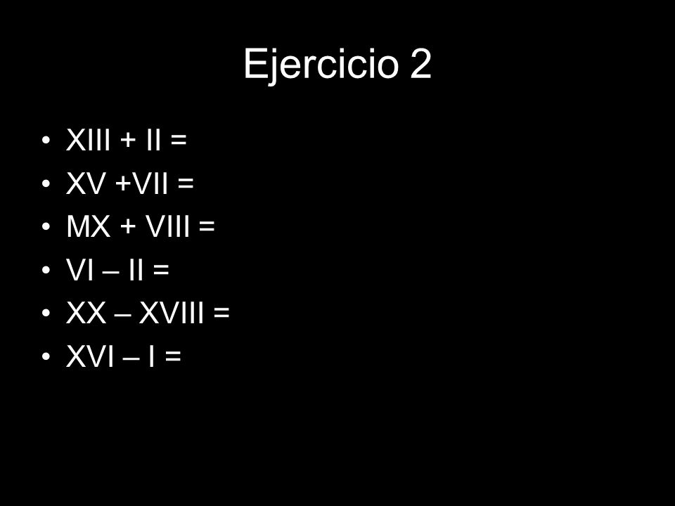 Ejercicio 2 XIII + II = XV +VII = MX + VIII = VI – II = XX – XVIII =