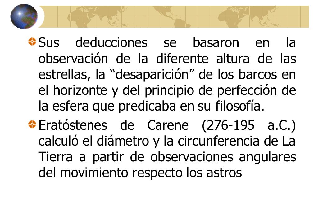 Sus deducciones se basaron en la observación de la diferente altura de las estrellas, la desaparición de los barcos en el horizonte y del principio de perfección de la esfera que predicaba en su filosofía.
