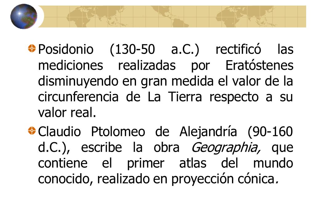 Posidonio ( a.C.) rectificó las mediciones realizadas por Eratóstenes disminuyendo en gran medida el valor de la circunferencia de La Tierra respecto a su valor real.
