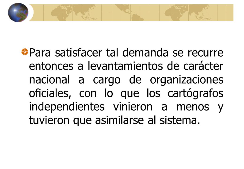 Para satisfacer tal demanda se recurre entonces a levantamientos de carácter nacional a cargo de organizaciones oficiales, con lo que los cartógrafos independientes vinieron a menos y tuvieron que asimilarse al sistema.