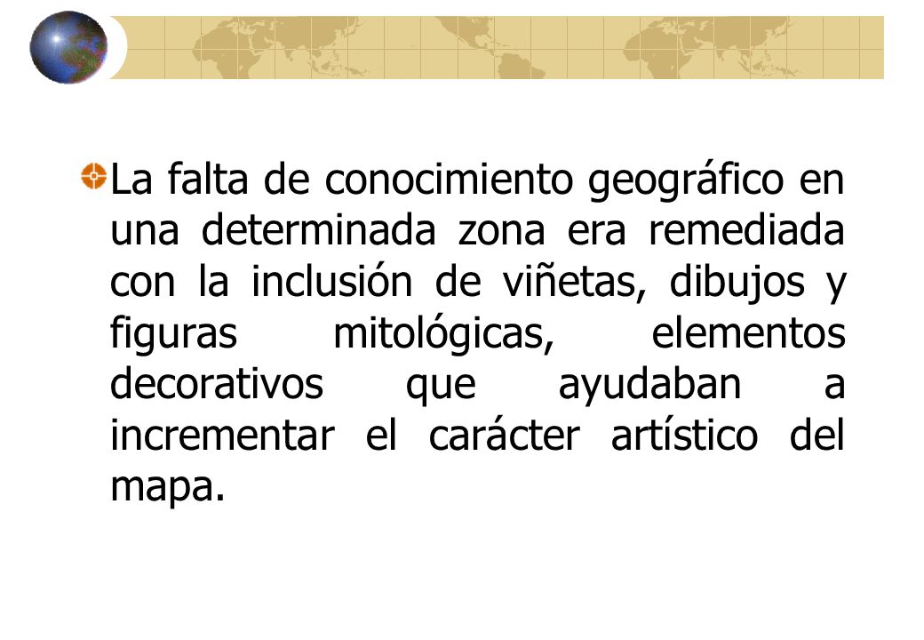 La falta de conocimiento geográfico en una determinada zona era remediada con la inclusión de viñetas, dibujos y figuras mitológicas, elementos decorativos que ayudaban a incrementar el carácter artístico del mapa.