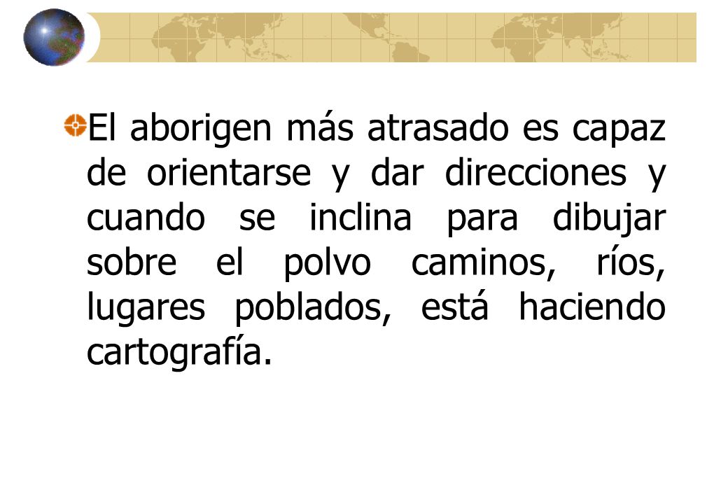 El aborigen más atrasado es capaz de orientarse y dar direcciones y cuando se inclina para dibujar sobre el polvo caminos, ríos, lugares poblados, está haciendo cartografía.