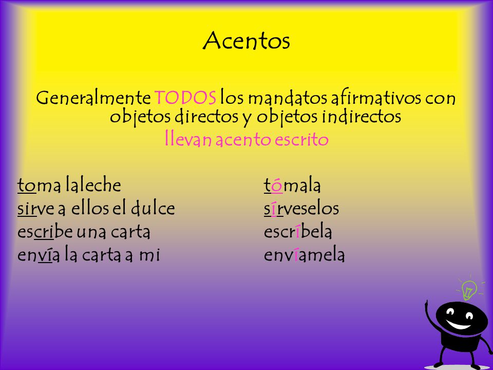 Acentos Generalmente TODOS los mandatos afirmativos con objetos directos y objetos indirectos. llevan acento escrito.