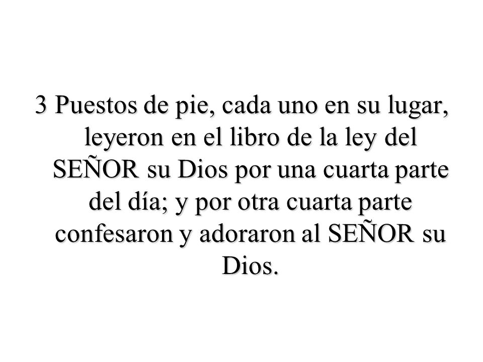 3 Puestos de pie, cada uno en su lugar, leyeron en el libro de la ley del SEÑOR su Dios por una cuarta parte del día; y por otra cuarta parte confesaron y adoraron al SEÑOR su Dios.
