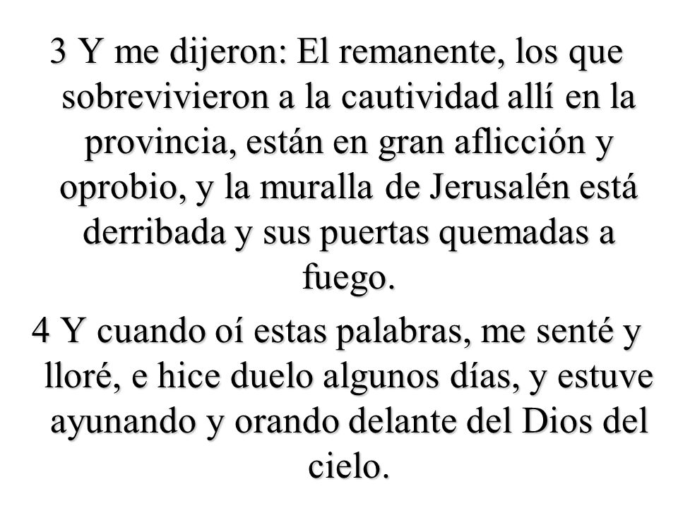 3 Y me dijeron: El remanente, los que sobrevivieron a la cautividad allí en la provincia, están en gran aflicción y oprobio, y la muralla de Jerusalén está derribada y sus puertas quemadas a fuego.