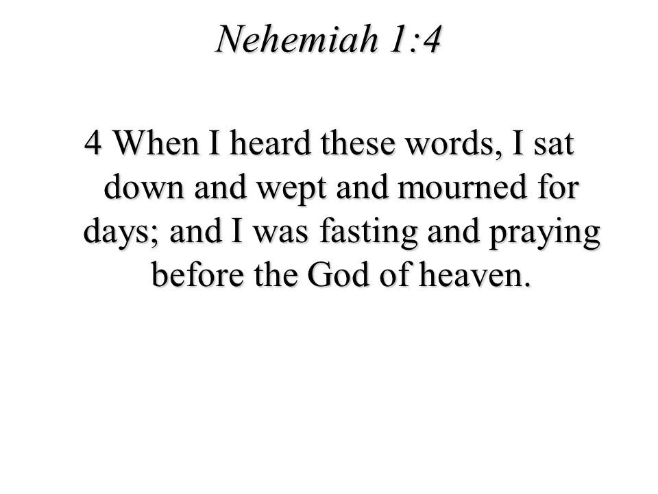 Nehemiah 1:4 4 When I heard these words, I sat down and wept and mourned for days; and I was fasting and praying before the God of heaven.
