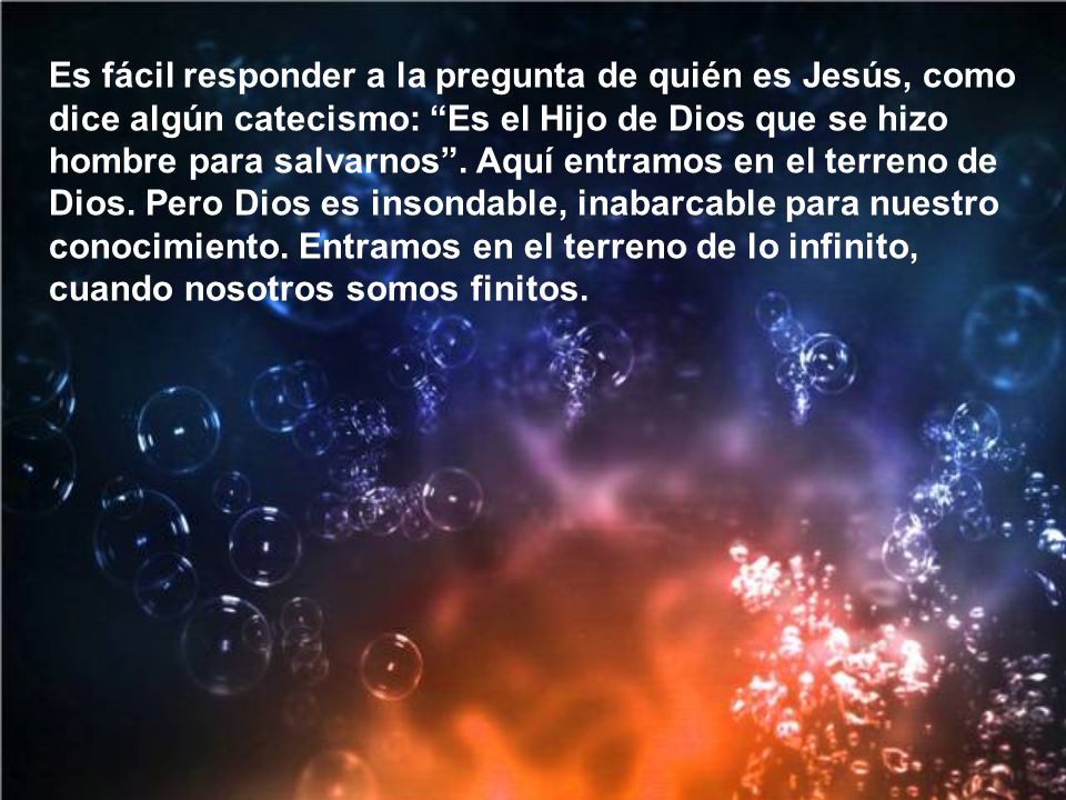 Es fácil responder a la pregunta de quién es Jesús, como dice algún catecismo: Es el Hijo de Dios que se hizo hombre para salvarnos .