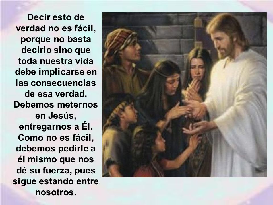 Decir esto de verdad no es fácil, porque no basta decirlo sino que toda nuestra vida debe implicarse en las consecuencias de esa verdad.