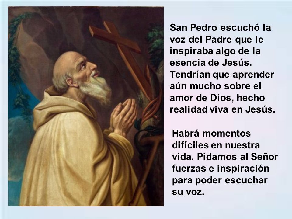 San Pedro escuchó la voz del Padre que le inspiraba algo de la esencia de Jesús. Tendrían que aprender aún mucho sobre el amor de Dios, hecho realidad viva en Jesús.