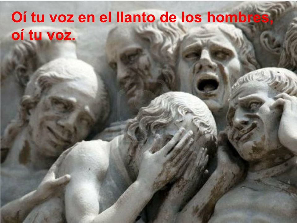 Oí tu voz en el llanto de los hombres, oí tu voz.