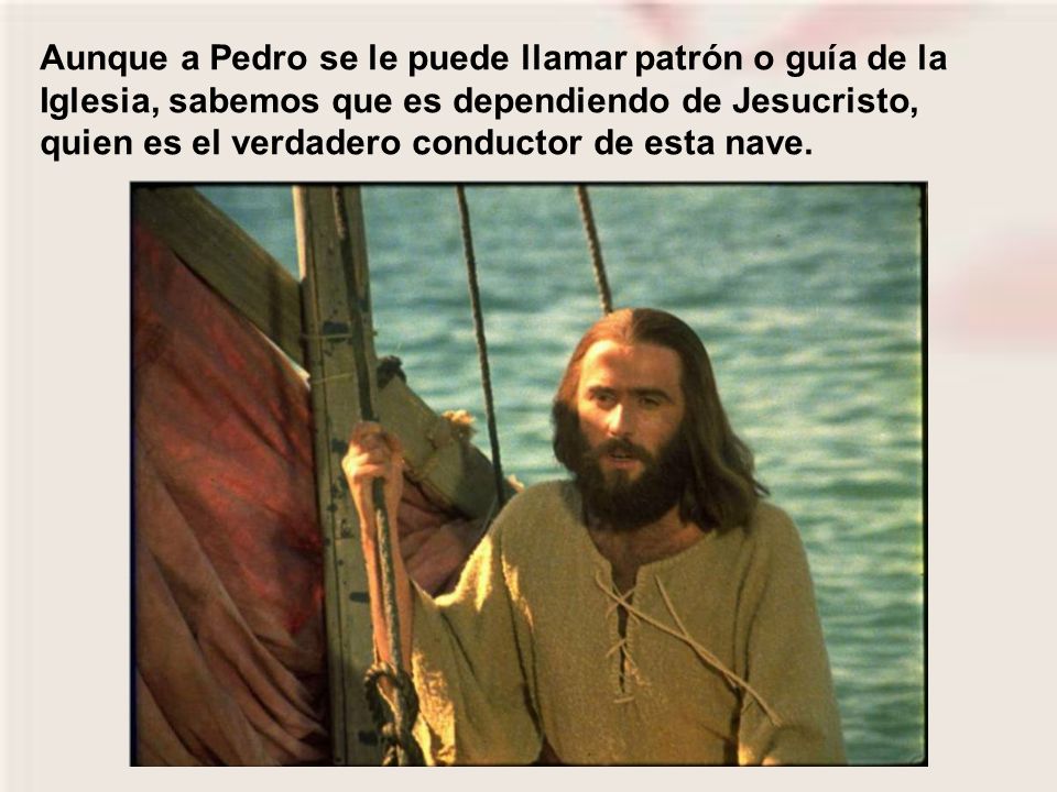 Aunque a Pedro se le puede llamar patrón o guía de la Iglesia, sabemos que es dependiendo de Jesucristo, quien es el verdadero conductor de esta nave.
