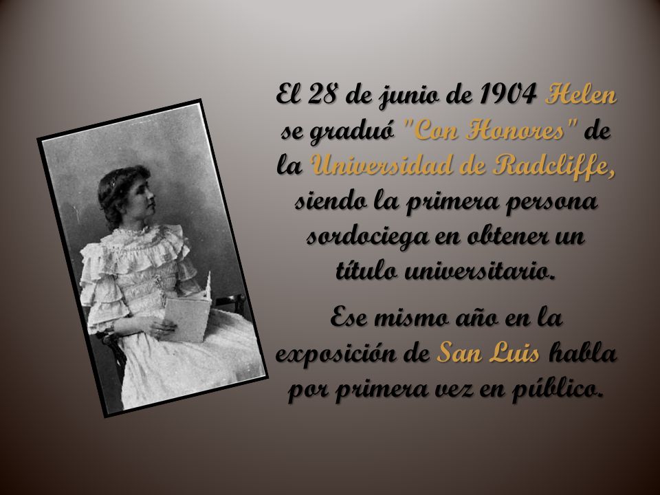 El 28 de junio de 1904 Helen se graduó Con Honores de la Universidad de Radcliffe, siendo la primera persona sordociega en obtener un título universitario.