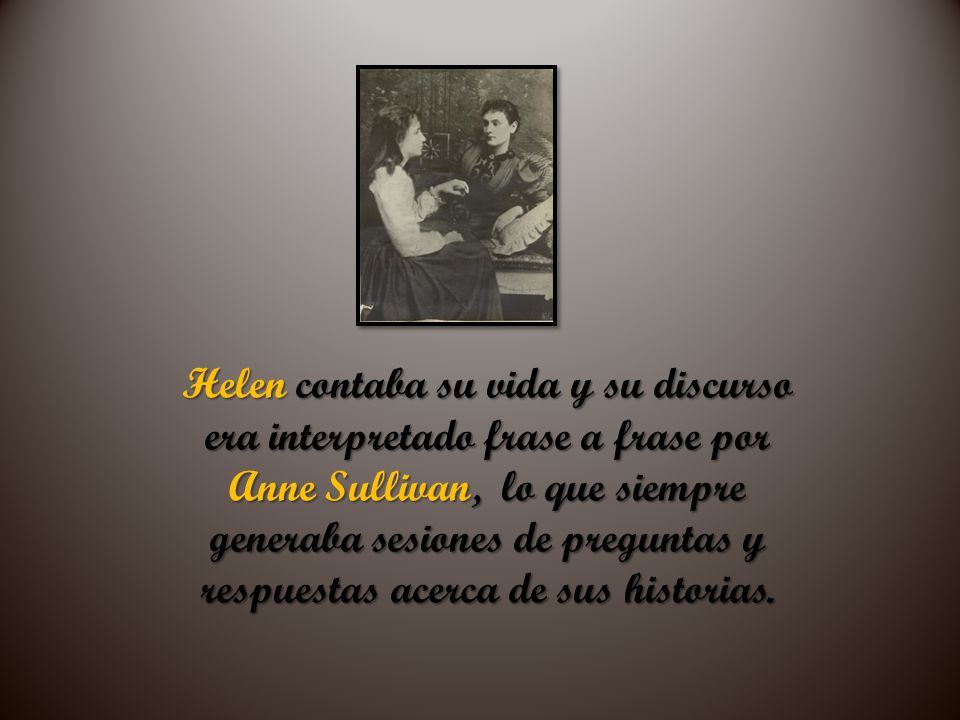Helen contaba su vida y su discurso era interpretado frase a frase por Anne Sullivan, lo que siempre generaba sesiones de preguntas y respuestas acerca de sus historias.