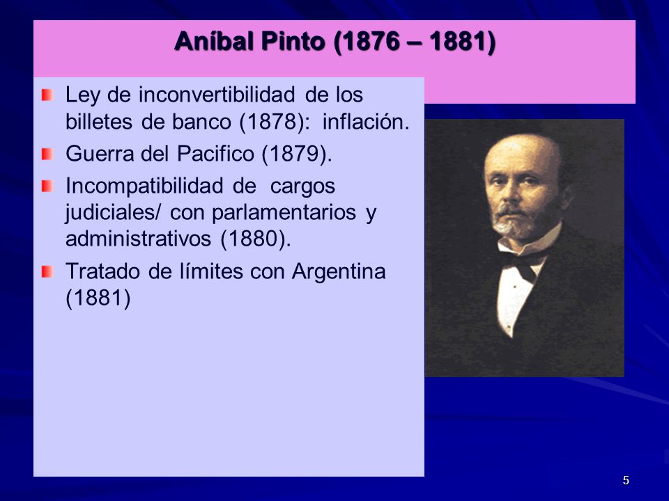 Aníbal Pinto (1876 – 1881) Ley de inconvertibilidad de los billetes de banco (1878): inflación. Guerra del Pacifico (1879).