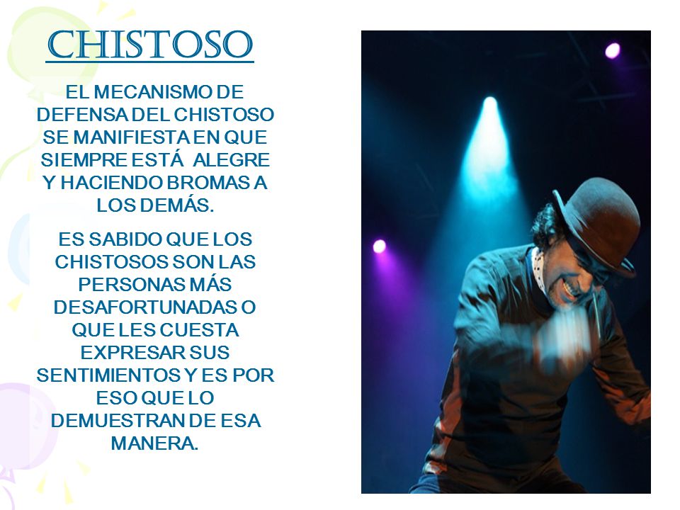 Chistoso EL MECANISMO DE DEFENSA DEL CHISTOSO SE MANIFIESTA EN QUE SIEMPRE ESTÁ ALEGRE Y HACIENDO BROMAS A LOS DEMÁS.