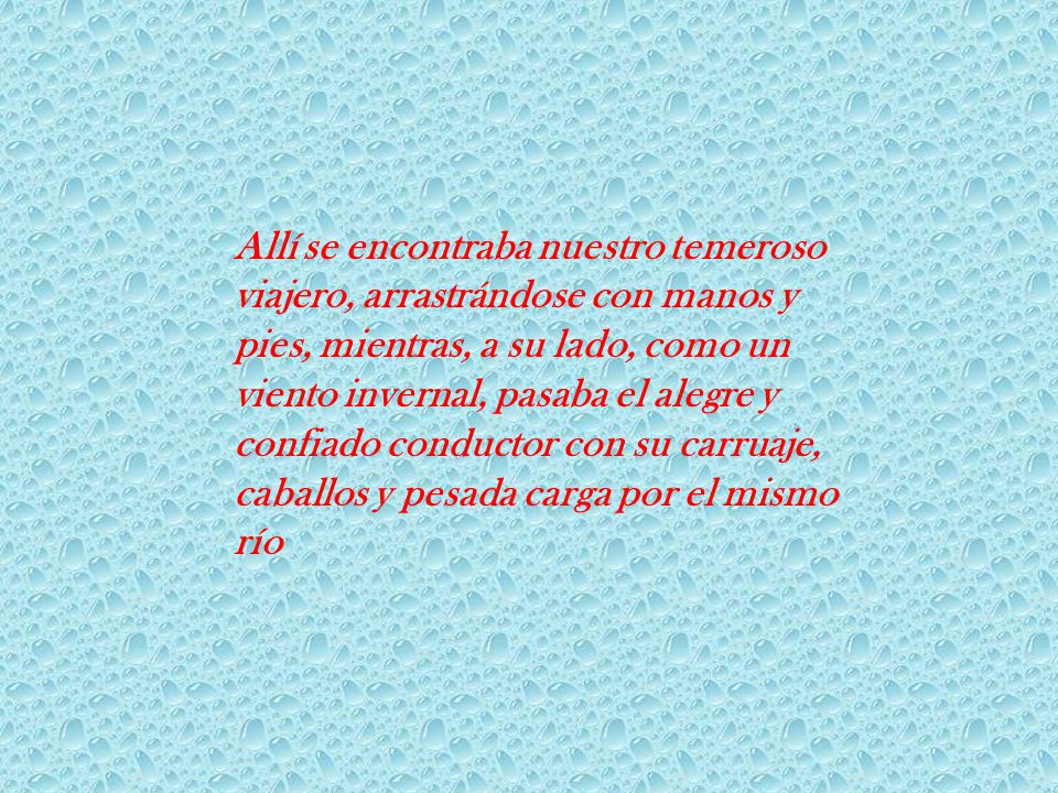 Allí se encontraba nuestro temeroso viajero, arrastrándose con manos y pies, mientras, a su lado, como un viento invernal, pasaba el alegre y confiado conductor con su carruaje, caballos y pesada carga por el mismo río