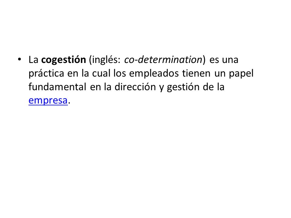 La cogestión (inglés: co-determination) es una práctica en la cual los empleados tienen un papel fundamental en la dirección y gestión de la empresa.