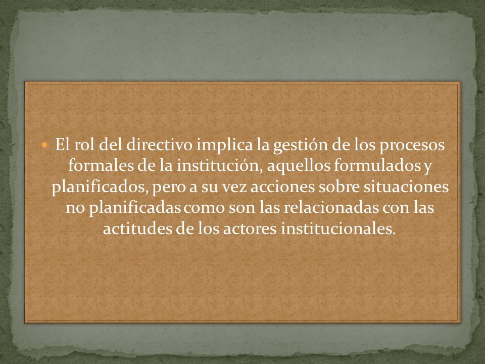 El rol del directivo implica la gestión de los procesos formales de la institución, aquellos formulados y planificados, pero a su vez acciones sobre situaciones no planificadas como son las relacionadas con las actitudes de los actores institucionales.