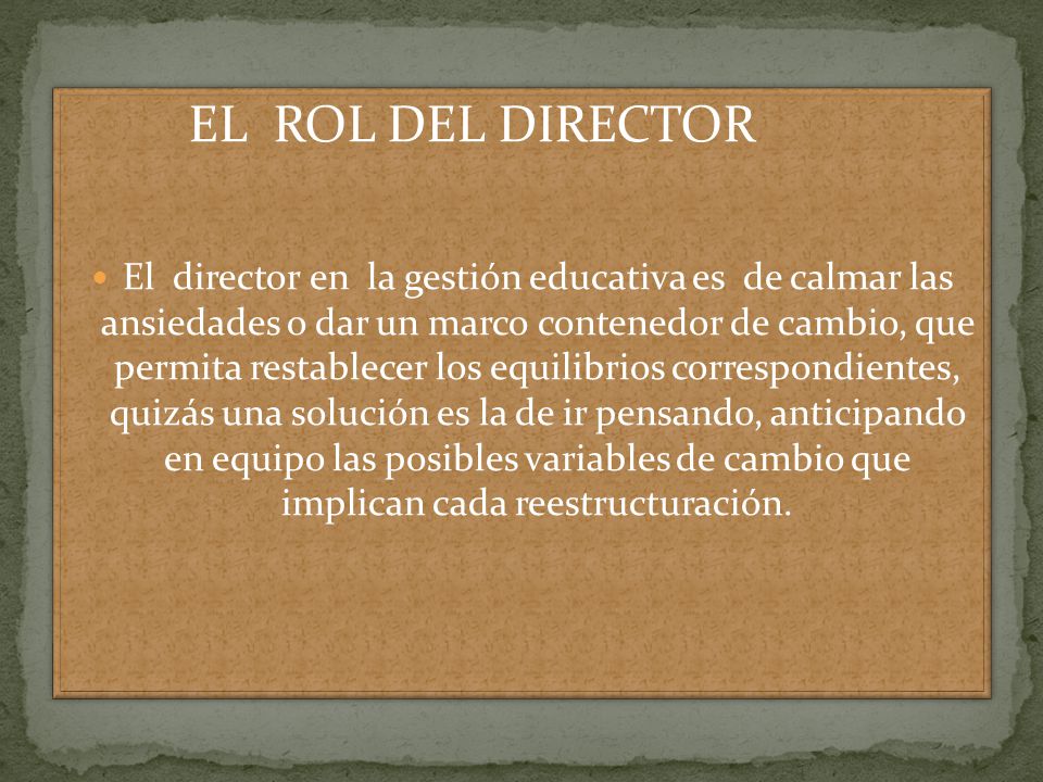El director en la gestión educativa es de calmar las ansiedades o dar un marco contenedor de cambio, que permita restablecer los equilibrios correspondientes, quizás una solución es la de ir pensando, anticipando en equipo las posibles variables de cambio que implican cada reestructuración.