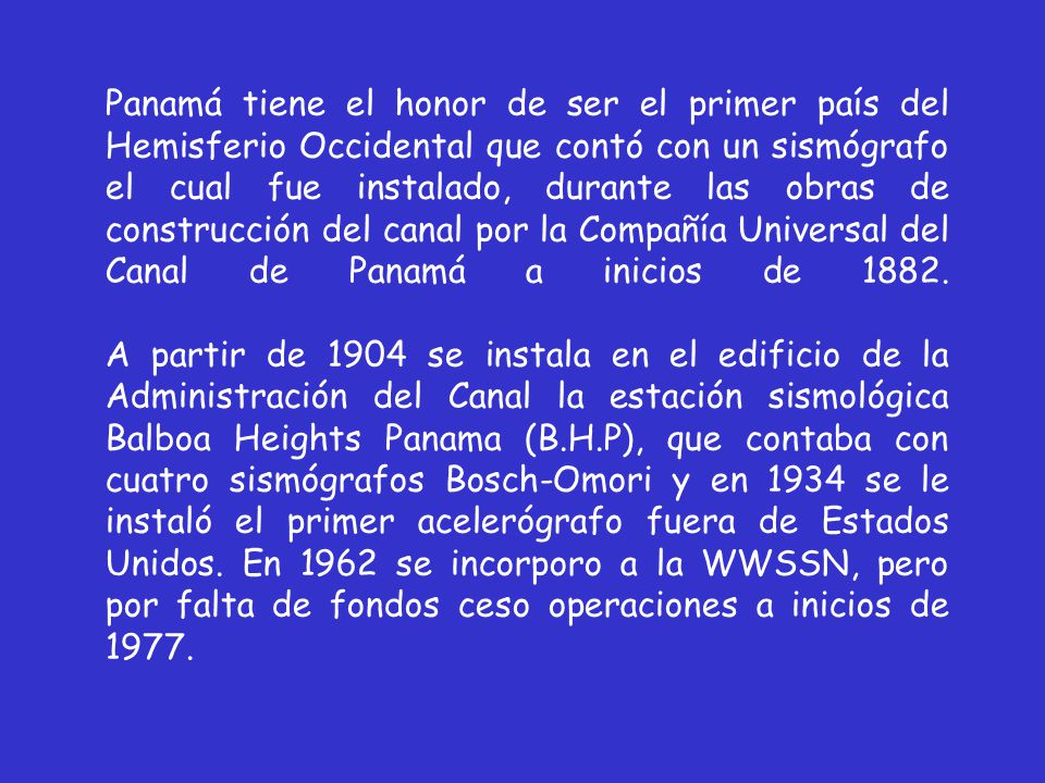 Panamá tiene el honor de ser el primer país del Hemisferio Occidental que contó con un sismógrafo el cual fue instalado, durante las obras de construcción del canal por la Compañía Universal del Canal de Panamá a inicios de 1882.