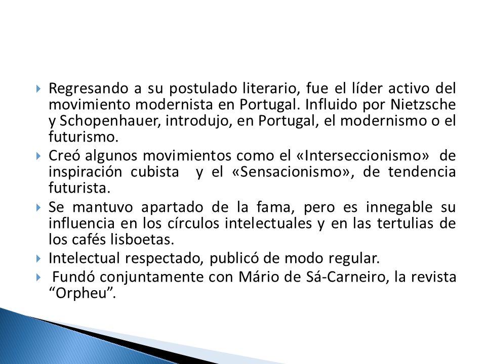 Regresando a su postulado literario, fue el líder activo del movimiento modernista en Portugal. Influido por Nietzsche y Schopenhauer, introdujo, en Portugal, el modernismo o el futurismo.