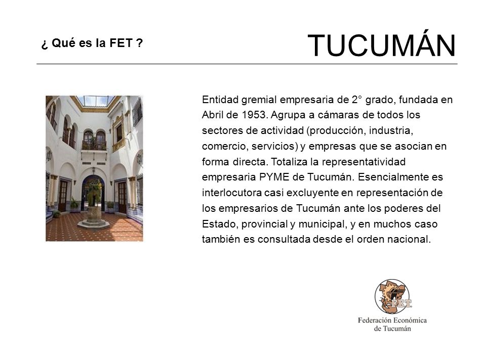 TUCUMÁN ¿ Qué es la FET Entidad gremial empresaria de 2° grado, fundada en. Abril de Agrupa a cámaras de todos los.
