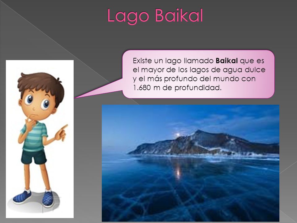 Lago Baikal Existe un lago llamado Baikal que es el mayor de los lagos de agua dulce y el más profundo del mundo con m de profundidad.