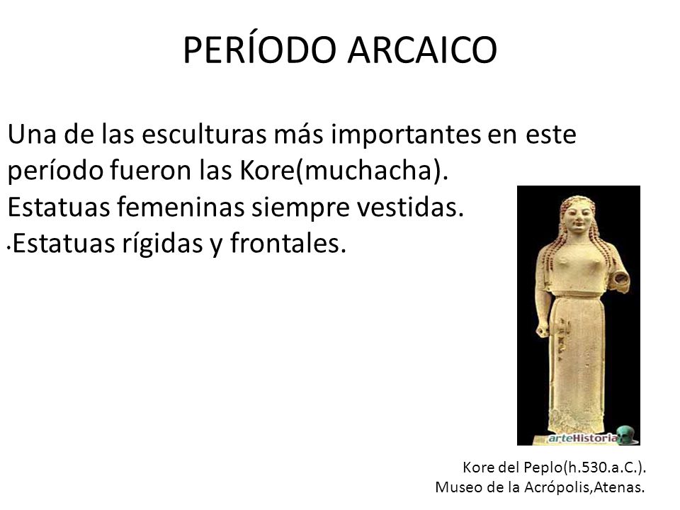 PERÍODO ARCAICO Una de las esculturas más importantes en este período fueron las Kore(muchacha). Estatuas femeninas siempre vestidas.