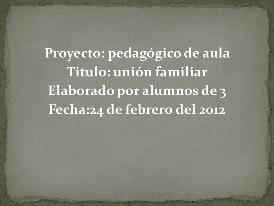 Proyecto: pedagógico de aula Titulo: unión familiar Elaborado por alumnos de 3 Fecha:24 de febrero del 2012