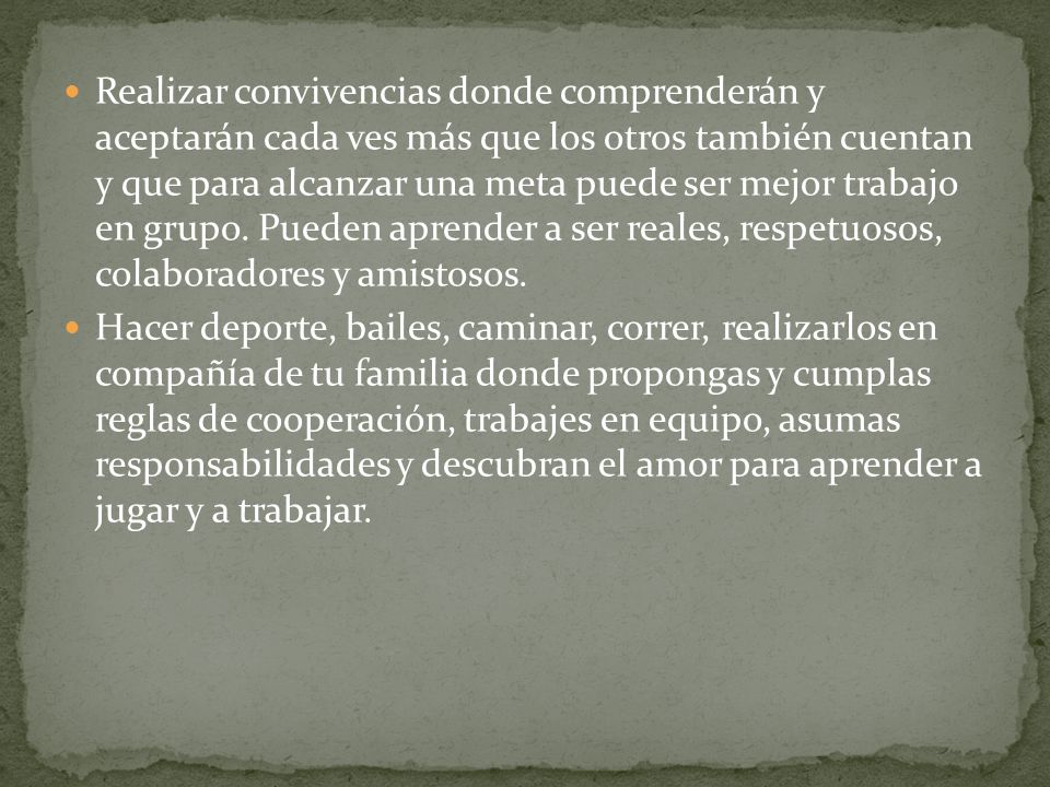 Realizar convivencias donde comprenderán y aceptarán cada ves más que los otros también cuentan y que para alcanzar una meta puede ser mejor trabajo en grupo. Pueden aprender a ser reales, respetuosos, colaboradores y amistosos.
