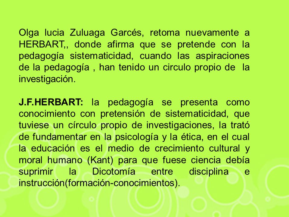 Olga lucia Zuluaga Garcés, retoma nuevamente a HERBART,, donde afirma que se pretende con la pedagogía sistematicidad, cuando las aspiraciones de la pedagogía , han tenido un circulo propio de la investigación.