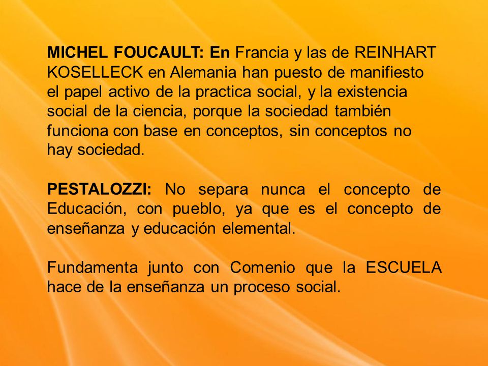 MICHEL FOUCAULT: En Francia y las de REINHART KOSELLECK en Alemania han puesto de manifiesto el papel activo de la practica social, y la existencia social de la ciencia, porque la sociedad también funciona con base en conceptos, sin conceptos no hay sociedad.