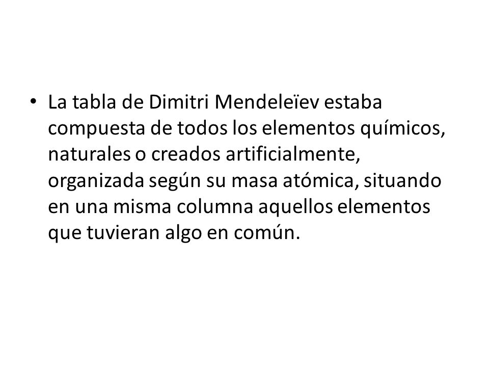 La tabla de Dimitri Mendeleïev estaba compuesta de todos los elementos químicos, naturales o creados artificialmente, organizada según su masa atómica, situando en una misma columna aquellos elementos que tuvieran algo en común.