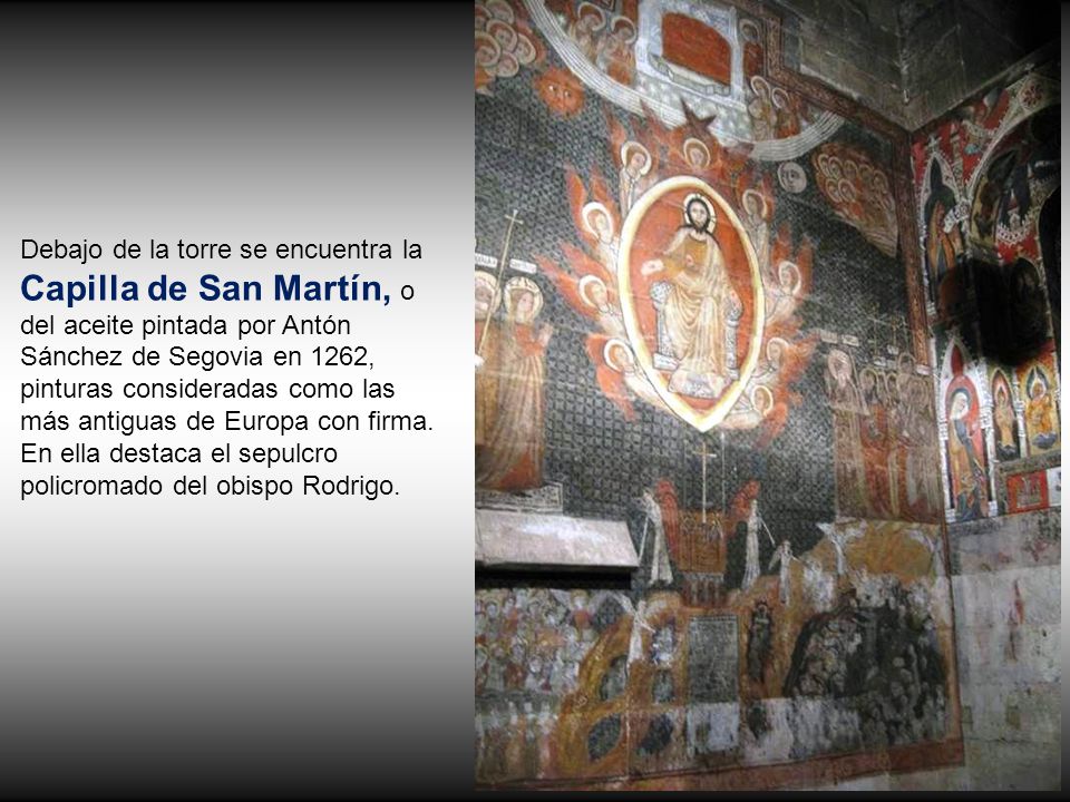 Debajo de la torre se encuentra la Capilla de San Martín, o del aceite pintada por Antón Sánchez de Segovia en 1262, pinturas consideradas como las más antiguas de Europa con firma.