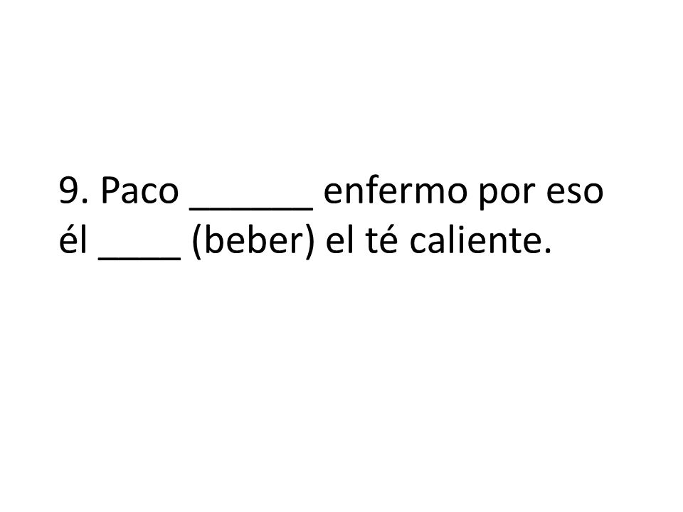 9. Paco ______ enfermo por eso él ____ (beber) el té caliente.